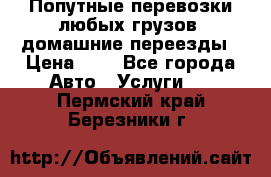 Попутные перевозки любых грузов, домашние переезды › Цена ­ 7 - Все города Авто » Услуги   . Пермский край,Березники г.